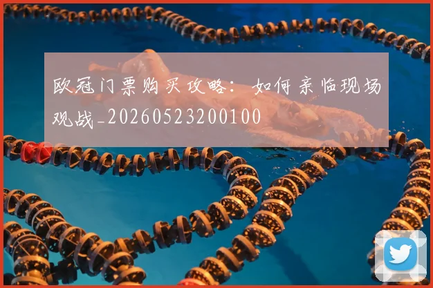 欧冠门票购买攻略：如何亲临现场观战_20260523200100