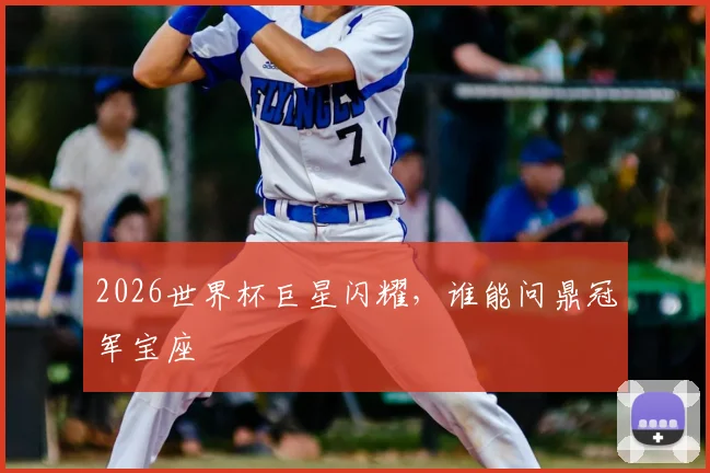 2026世界杯巨星闪耀,谁能问鼎冠军宝座