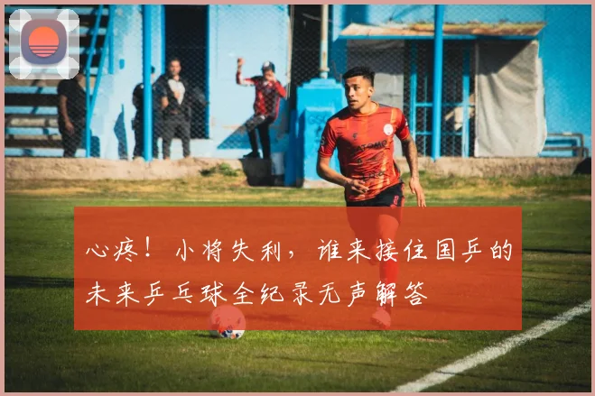 心疼！小将失利，谁来接住国乒的未来乒乓球全纪录无声解答