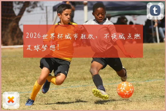 2026世界杯城市狂欢,不夜城点燃足球梦想!