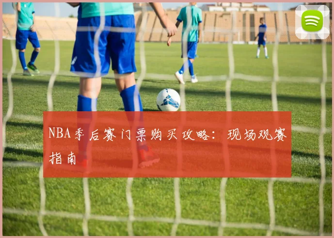 NBA季后赛门票购买攻略：现场观赛指南