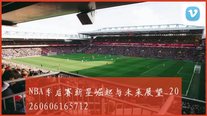 NBA季后赛新星崛起与未来展望_20260606165712