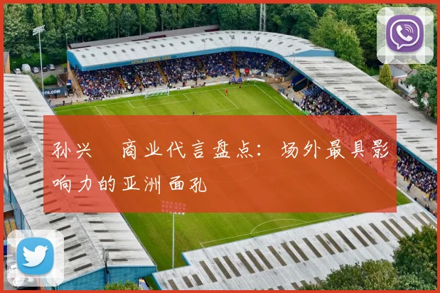 孙兴慜商业代言盘点：场外最具影响力的亚洲面孔