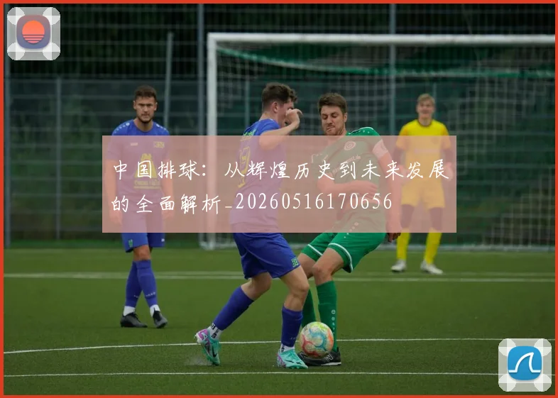 中国排球：从辉煌历史到未来发展的全面解析_20260516170656