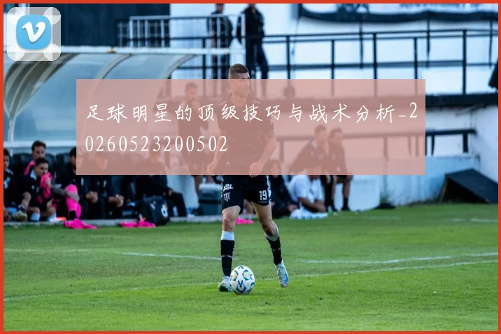 足球明星的顶级技巧与战术分析_20260523200502