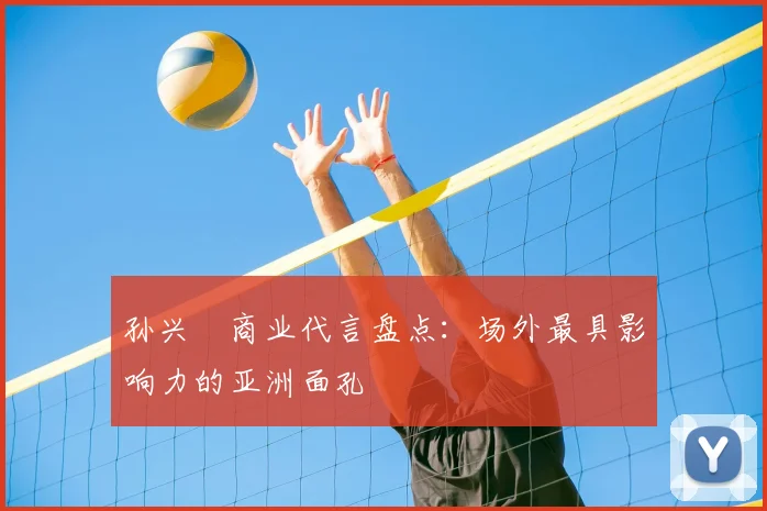 孙兴慜商业代言盘点：场外最具影响力的亚洲面孔