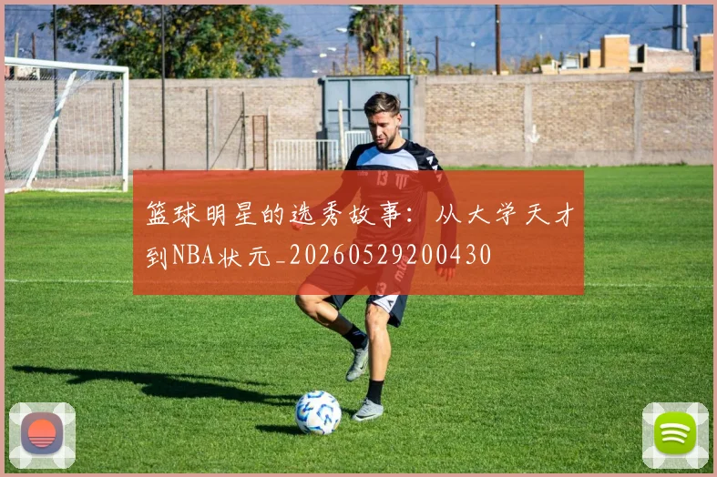篮球明星的选秀故事：从大学天才到NBA状元_20260529200430