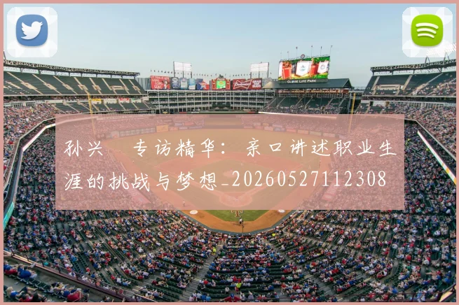 孙兴慜专访精华：亲口讲述职业生涯的挑战与梦想_20260527112308