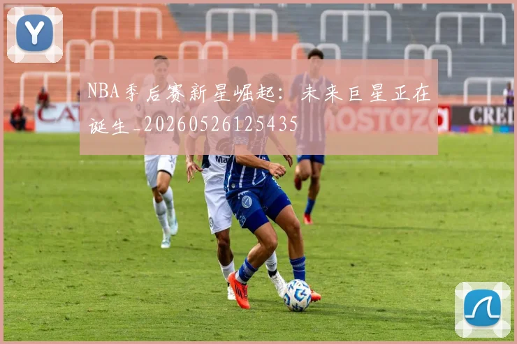 NBA季后赛新星崛起：未来巨星正在诞生_20260526125435
