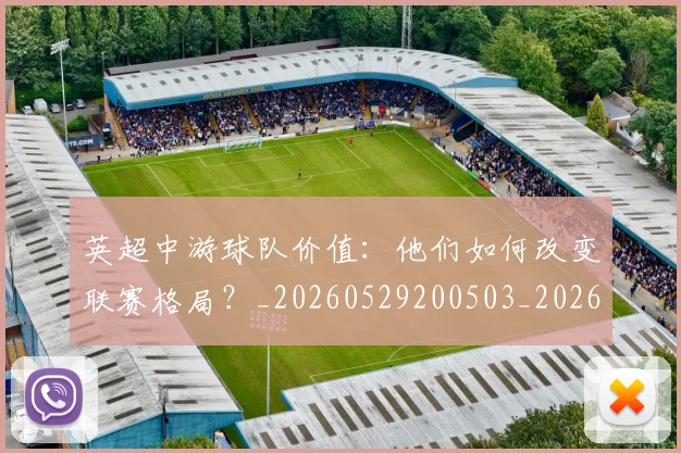 英超中游球队价值：他们如何改变联赛格局？_20260529200503_20260610170024