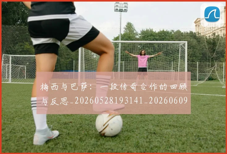 梅西与巴萨：一段传奇合作的回顾与反思_20260528193141_20260609221305