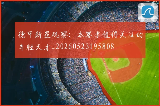 德甲新星观察：本赛季值得关注的年轻天才_20260523195808