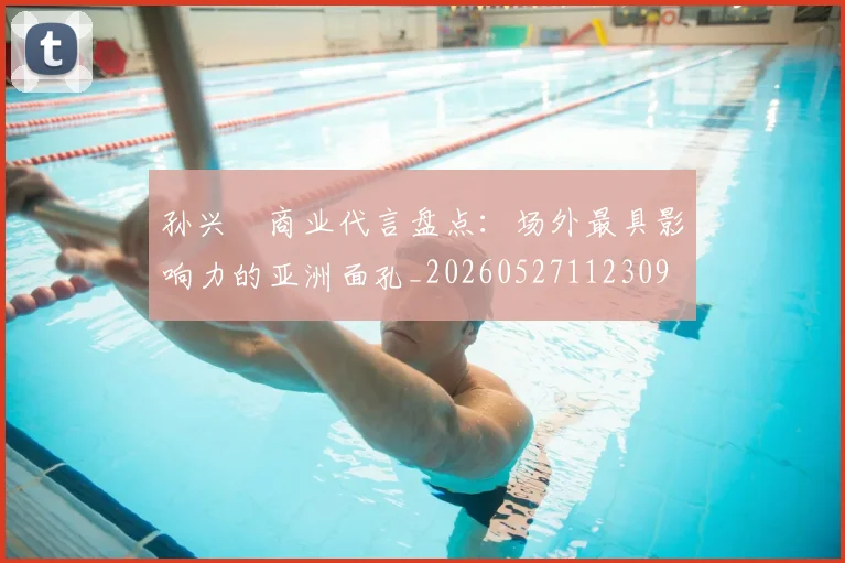 孙兴慜商业代言盘点：场外最具影响力的亚洲面孔_20260527112309