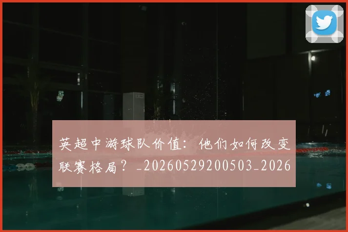 英超中游球队价值：他们如何改变联赛格局？_20260529200503_20260610170024