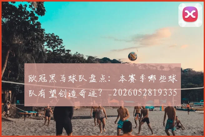 欧冠黑马球队盘点：本赛季哪些球队有望创造奇迹？_20260528193359