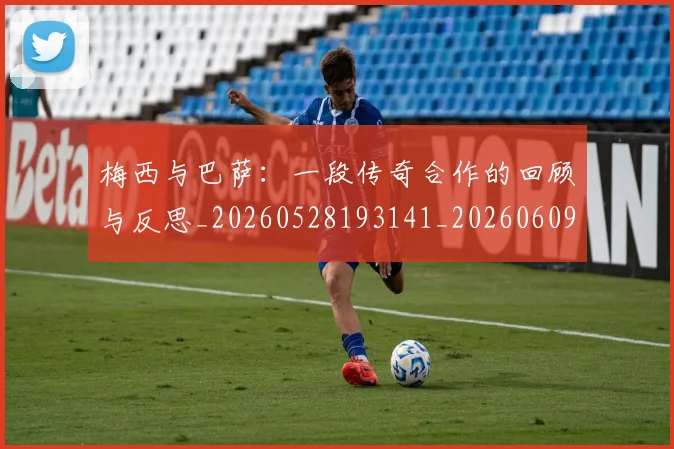 梅西与巴萨：一段传奇合作的回顾与反思_20260528193141_20260609221305