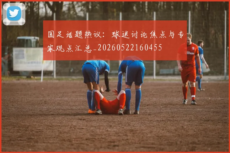 国足话题热议：球迷讨论焦点与专家观点汇总_20260522160455
