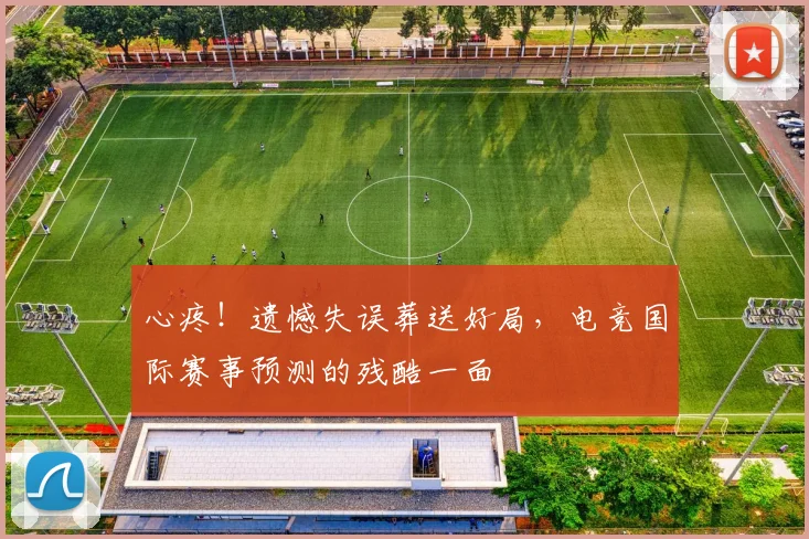 心疼！遗憾失误葬送好局，电竞国际赛事预测的残酷一面