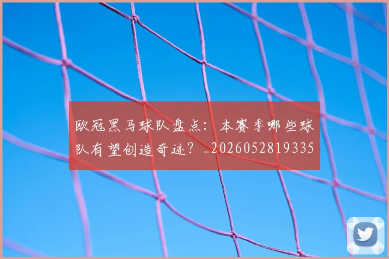 欧冠黑马球队盘点：本赛季哪些球队有望创造奇迹？_20260528193359
